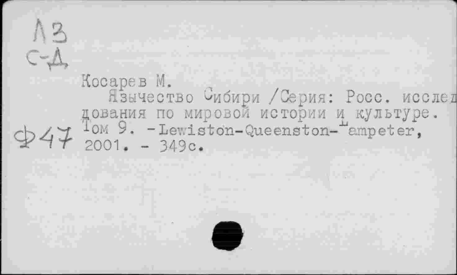 ﻿Косарев М.
Язычество ^ибири /Серия: Росс, исслег аования по мировом истории и культуре. ІОМ 9. -Lewistön-Queenston-^ampeter, 2001. - 349с.